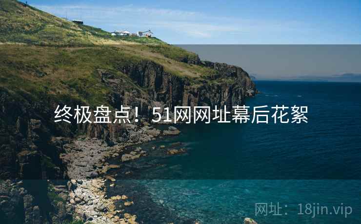 终极盘点！51网网址幕后花絮
