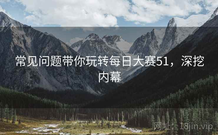常见问题带你玩转每日大赛51，深挖内幕