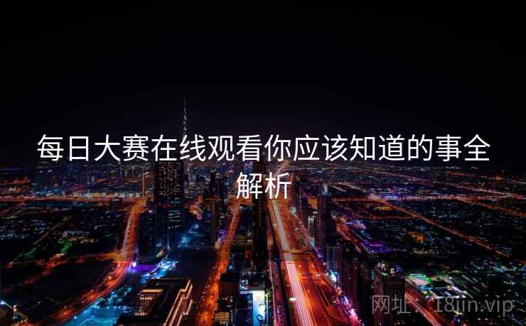 每日大赛在线观看你应该知道的事全解析