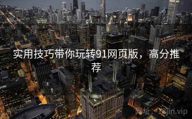 实用技巧带你玩转91网页版，高分推荐