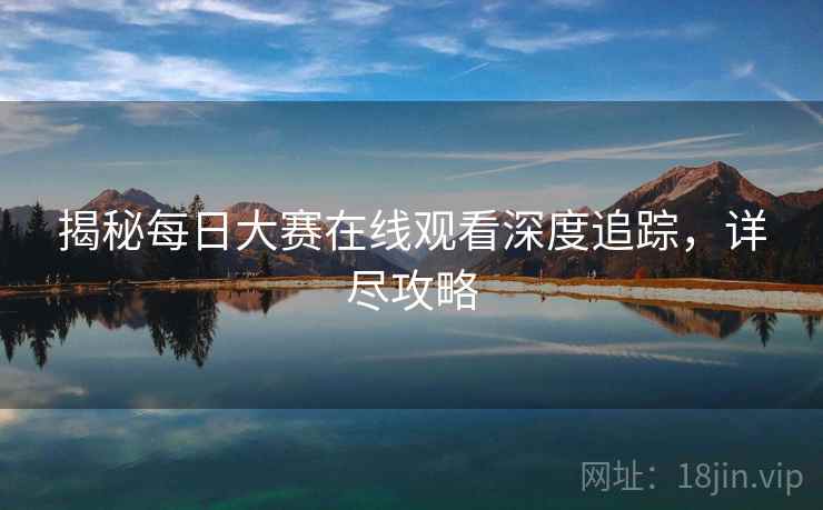揭秘每日大赛在线观看深度追踪，详尽攻略