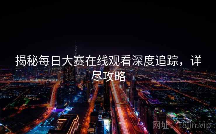 揭秘每日大赛在线观看深度追踪，详尽攻略