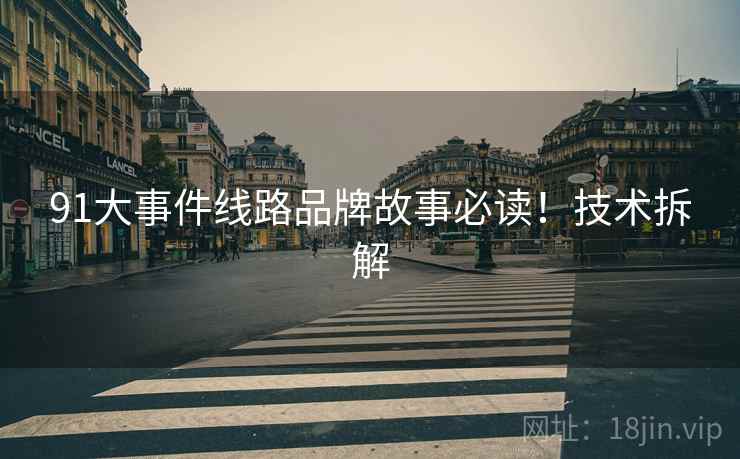 91大事件线路品牌故事必读！技术拆解