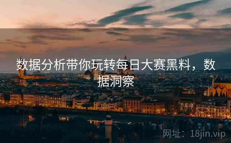 数据分析带你玩转每日大赛黑料，数据洞察
