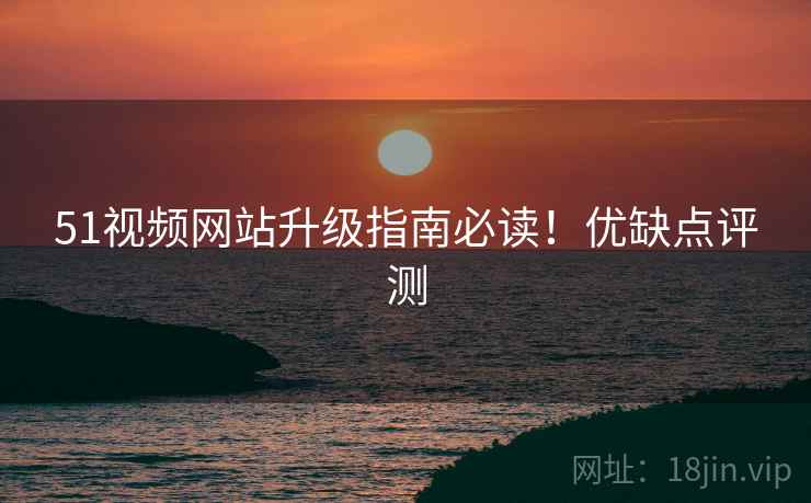 51视频网站升级指南必读！优缺点评测