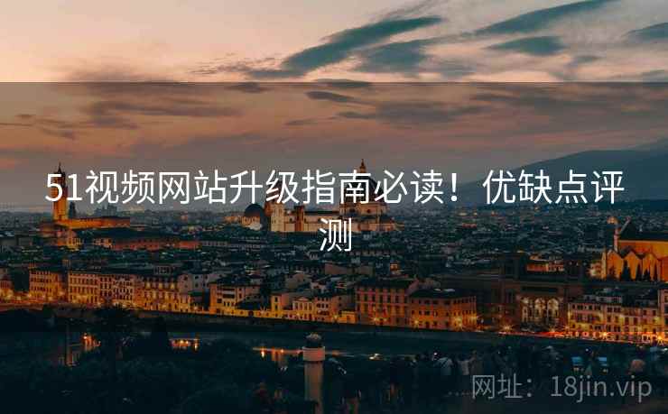 51视频网站升级指南必读！优缺点评测