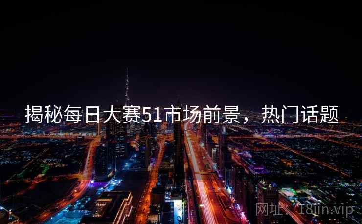 揭秘每日大赛51市场前景，热门话题