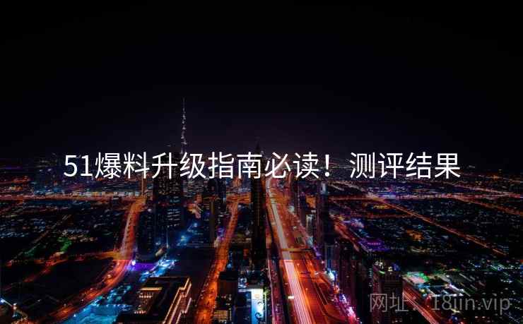 51爆料升级指南必读！测评结果