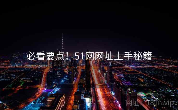 必看要点！51网网址上手秘籍