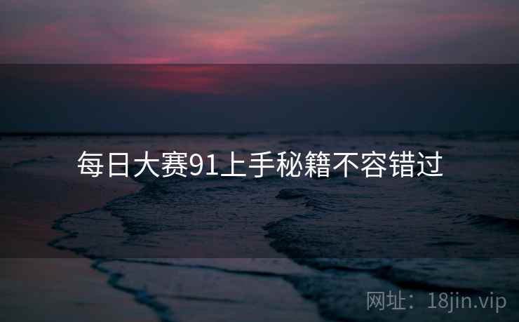 每日大赛91上手秘籍不容错过