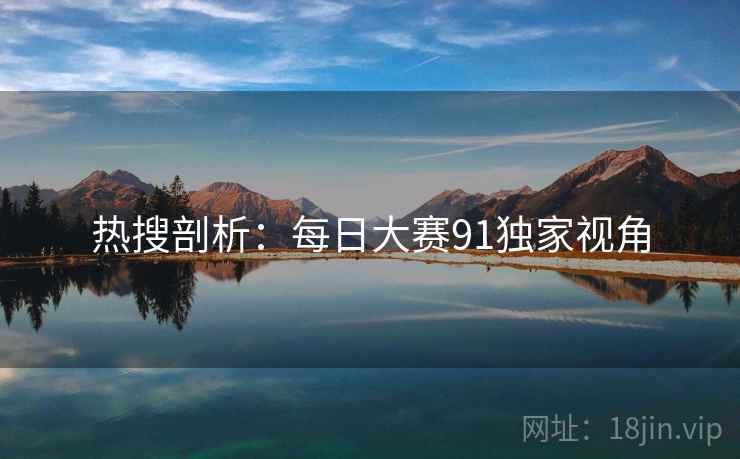 热搜剖析：每日大赛91独家视角