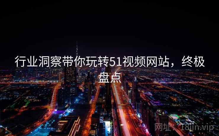 行业洞察带你玩转51视频网站，终极盘点