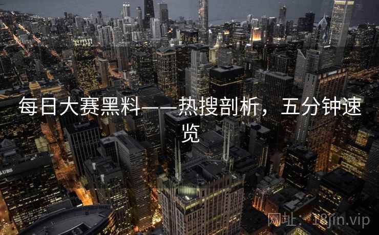 每日大赛黑料——热搜剖析，五分钟速览
