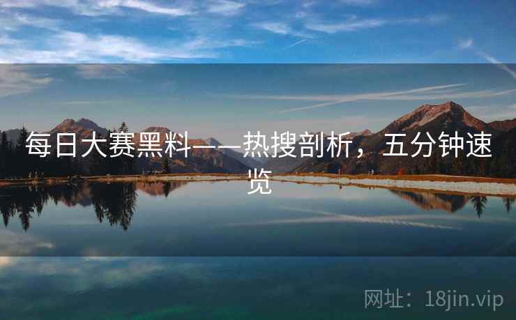 每日大赛黑料——热搜剖析，五分钟速览