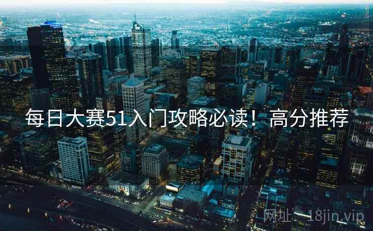 每日大赛51入门攻略必读！高分推荐