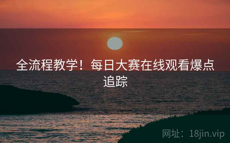 全流程教学！每日大赛在线观看爆点追踪