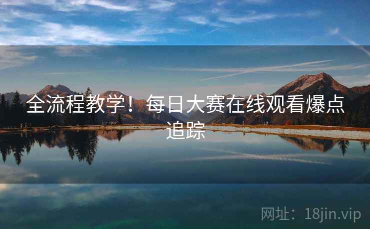 全流程教学！每日大赛在线观看爆点追踪