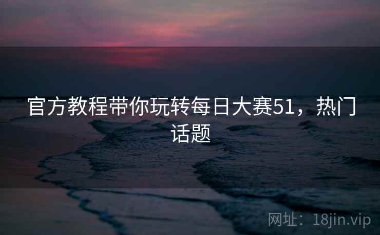 官方教程带你玩转每日大赛51，热门话题