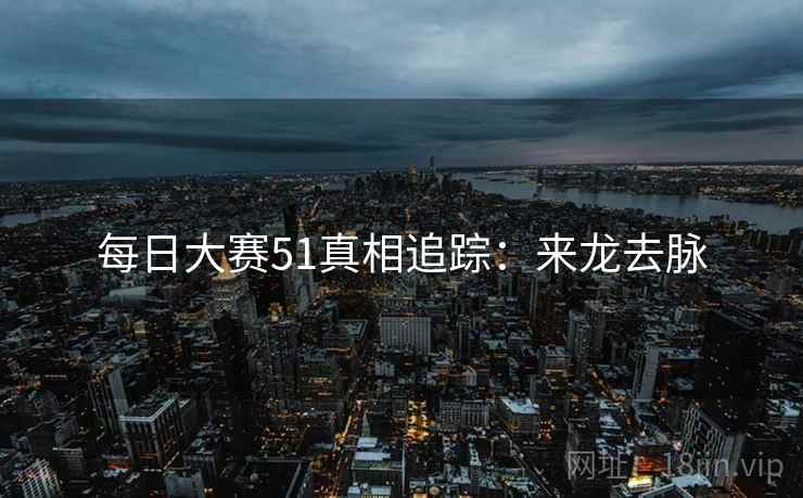 每日大赛51真相追踪：来龙去脉