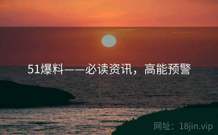 51爆料——必读资讯，高能预警