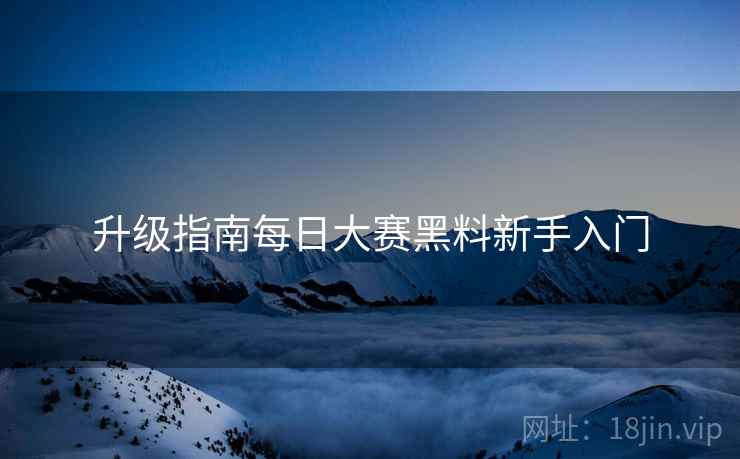 升级指南每日大赛黑料新手入门