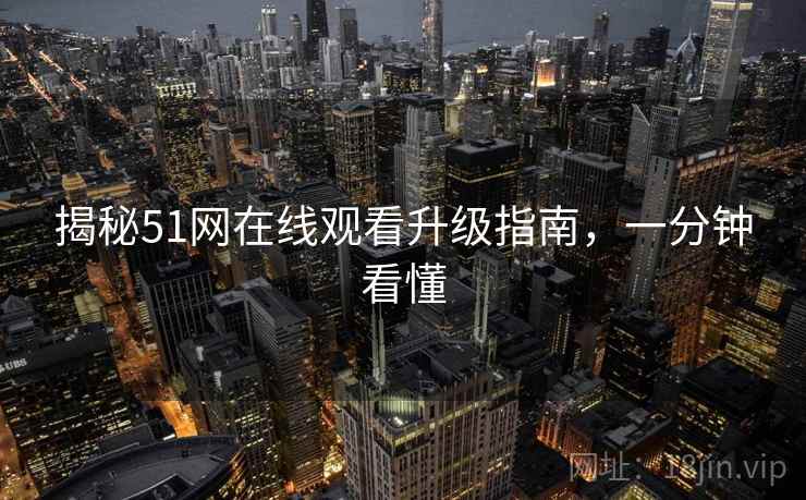 揭秘51网在线观看升级指南，一分钟看懂
