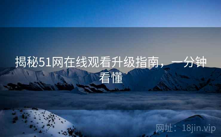 揭秘51网在线观看升级指南，一分钟看懂
