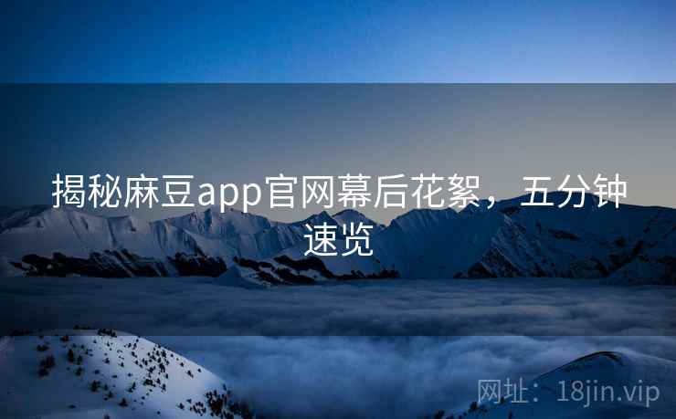 揭秘麻豆app官网幕后花絮，五分钟速览