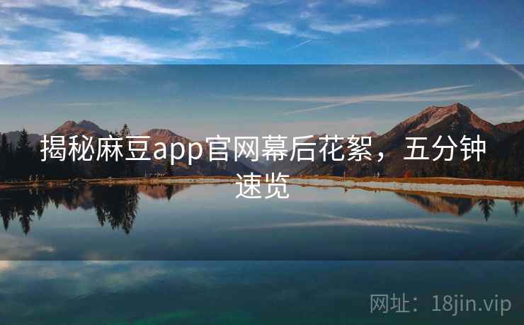 揭秘麻豆app官网幕后花絮，五分钟速览