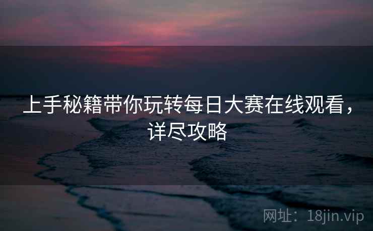 上手秘籍带你玩转每日大赛在线观看，详尽攻略