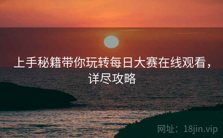 上手秘籍带你玩转每日大赛在线观看，详尽攻略