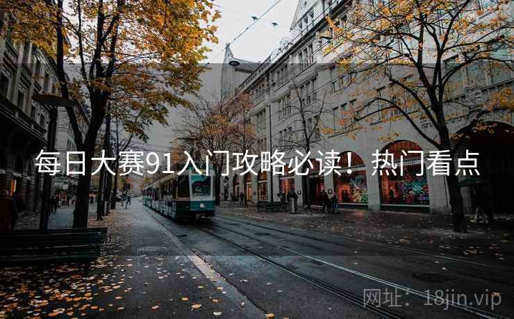 每日大赛91入门攻略必读！热门看点