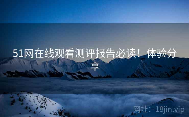 51网在线观看测评报告必读！体验分享