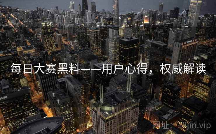 每日大赛黑料——用户心得，权威解读