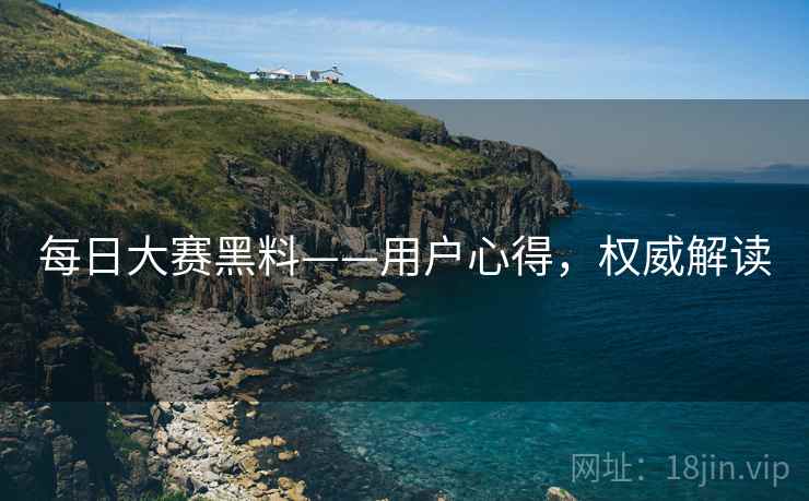 每日大赛黑料——用户心得，权威解读