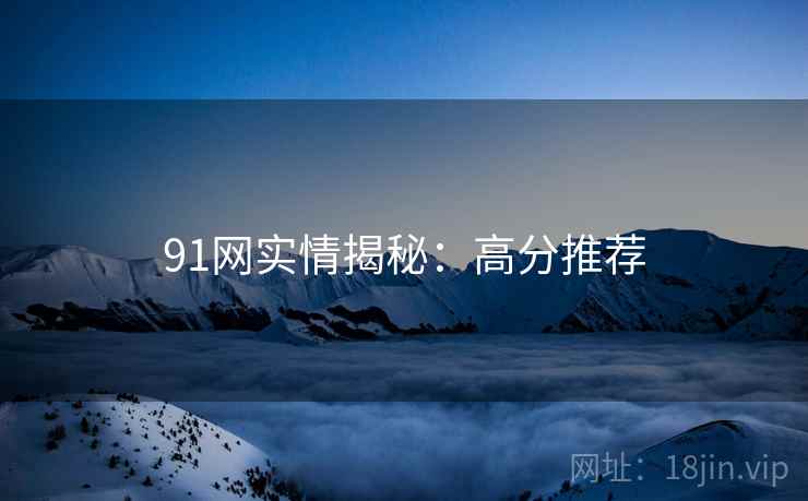 91网实情揭秘：高分推荐