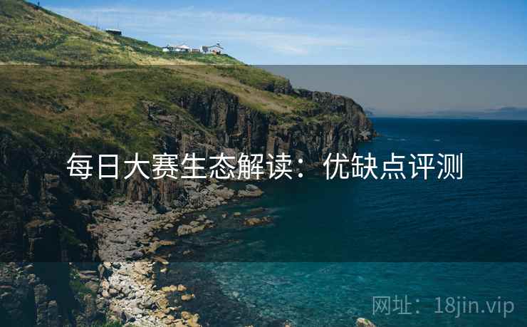 每日大赛生态解读：优缺点评测