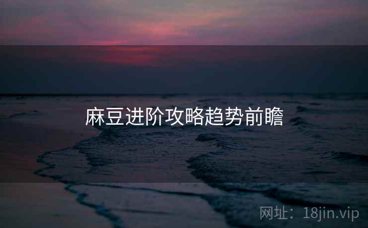 麻豆进阶攻略趋势前瞻