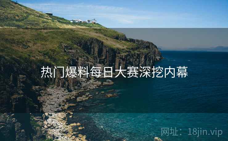 热门爆料每日大赛深挖内幕